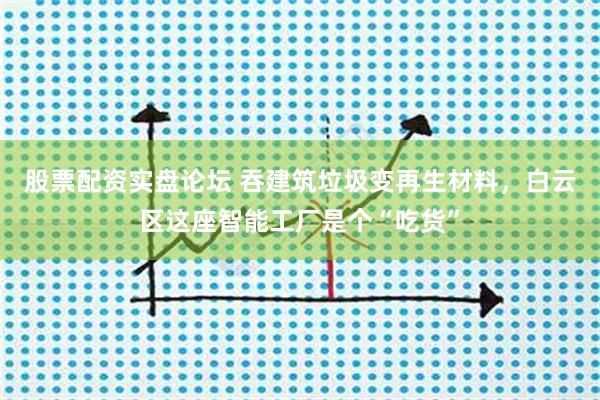 股票配资实盘论坛 吞建筑垃圾变再生材料，白云区这座智能工厂是个“吃货”