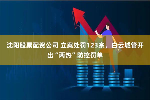 沈阳股票配资公司 立案处罚123宗，白云城管开出“两热”防控罚单