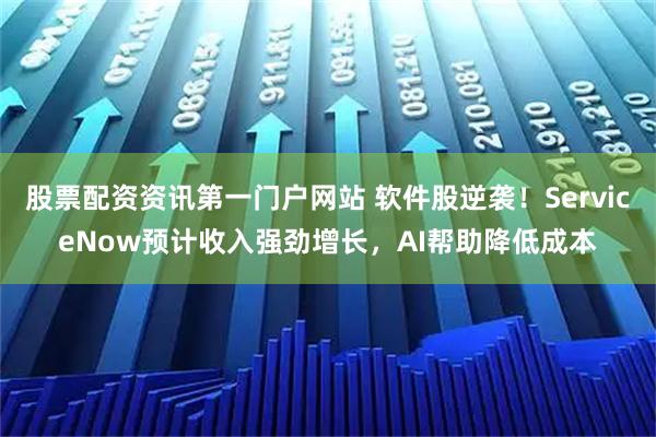股票配资资讯第一门户网站 软件股逆袭！ServiceNow预计收入强劲增长，AI帮助降低成本