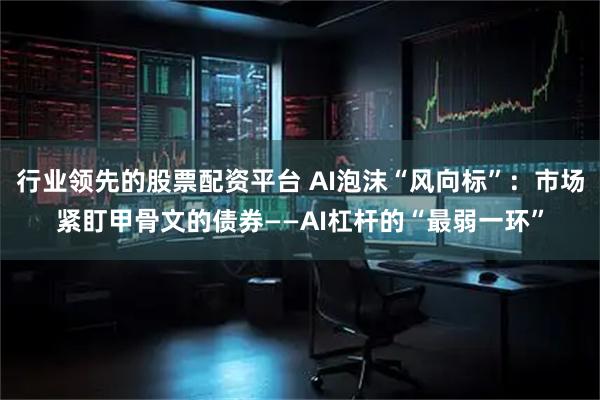 行业领先的股票配资平台 AI泡沫“风向标”：市场紧盯甲骨文的债券——AI杠杆的“最弱一环”