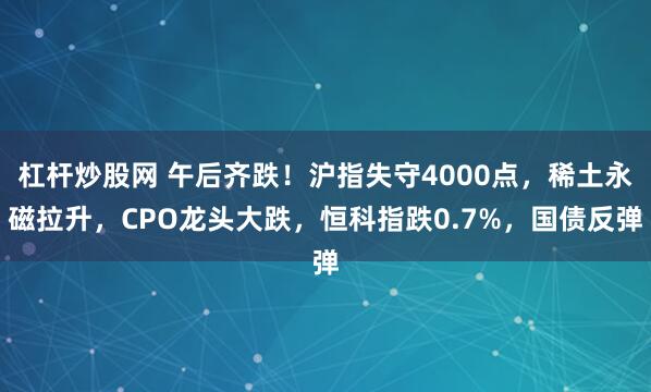 杠杆炒股网 午后齐跌！沪指失守4000点，稀土永磁拉升，CPO龙头大跌，恒科指跌0.7%，国债反弹