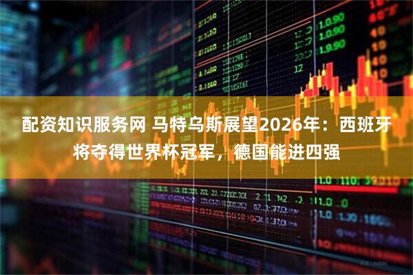 配资知识服务网 马特乌斯展望2026年：西班牙将夺得世界杯冠军，德国能进四强