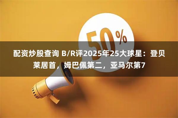 配资炒股查询 B/R评2025年25大球星：登贝莱居首，姆巴佩第二，亚马尔第7