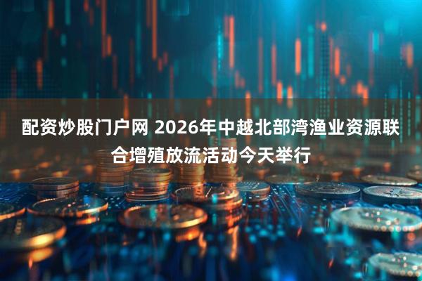 配资炒股门户网 2026年中越北部湾渔业资源联合增殖放流活动今天举行